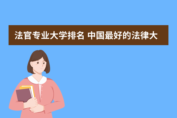 法官专业大学排名 中国最好的法律大学排名